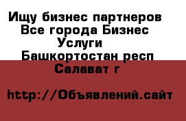 Ищу бизнес партнеров - Все города Бизнес » Услуги   . Башкортостан респ.,Салават г.